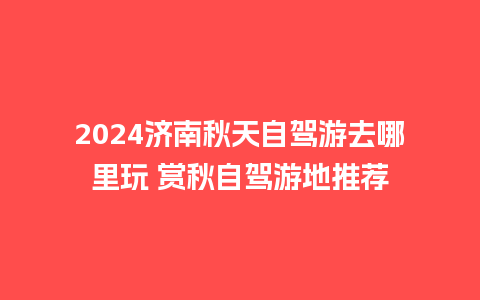 2024济南秋天自驾游去哪里玩 赏秋自驾游地推荐