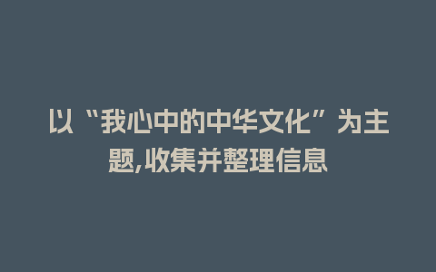 以“我心中的中华文化”为主题,收集并整理信息