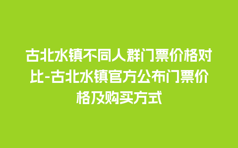 古北水镇不同人群门票价格对比-古北水镇官方公布门票价格及购买方式