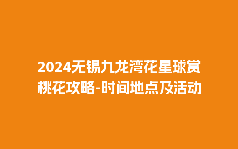 2024无锡九龙湾花星球赏桃花攻略-时间地点及活动