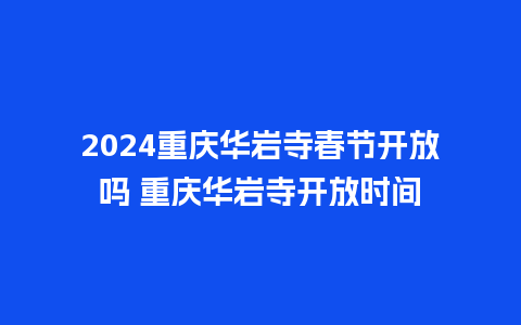 2024重庆华岩寺春节开放吗 重庆华岩寺开放时间