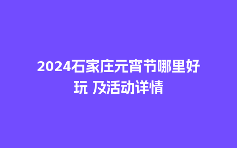 2024石家庄元宵节哪里好玩 及活动详情