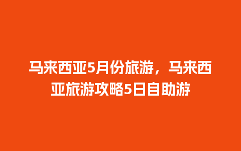 马来西亚5月份旅游，马来西亚旅游攻略5日自助游