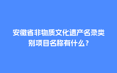 安徽省非物质文化遗产名录类别项目名称有什么？