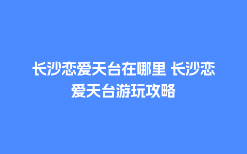 长沙恋爱天台在哪里 长沙恋爱天台游玩攻略