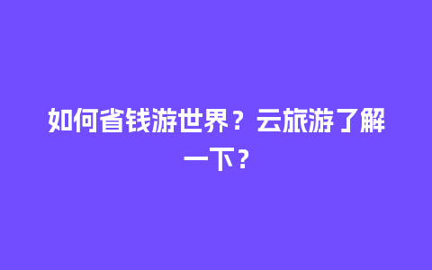 如何省钱游世界？云旅游了解一下？