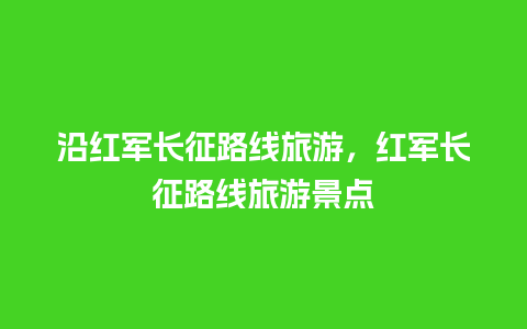 沿红军长征路线旅游，红军长征路线旅游景点