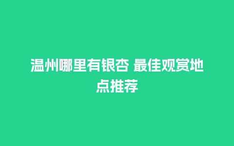 温州哪里有银杏 最佳观赏地点推荐