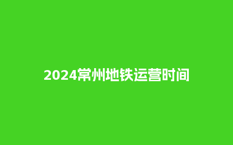 2024常州地铁运营时间