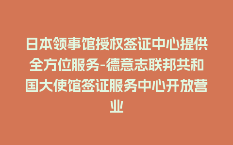 日本领事馆授权签证中心提供全方位服务-德意志联邦共和国大使馆签证服务中心开放营业