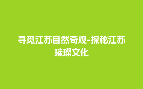 寻觅江苏自然奇观-探秘江苏璀璨文化