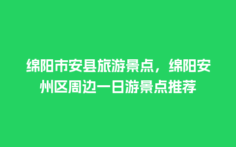 绵阳市安县旅游景点，绵阳安州区周边一日游景点推荐