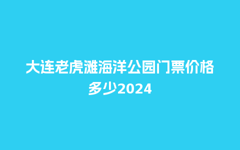 大连老虎滩海洋公园门票价格多少2024