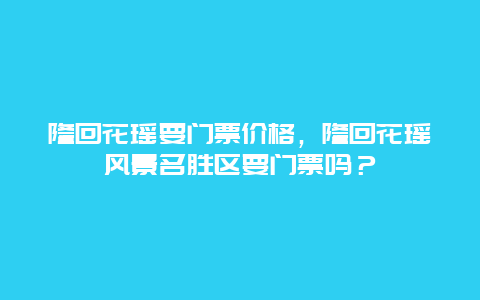 隆回花瑶要门票价格，隆回花瑶风景名胜区要门票吗？