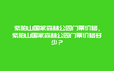 紫柏山国家森林公园门票价格，紫柏山国家森林公园门票价格多少？