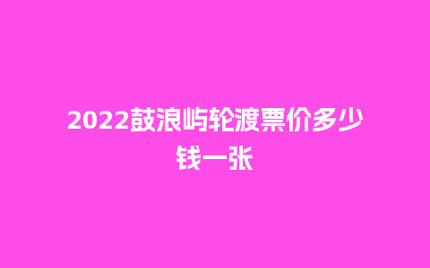 2022鼓浪屿轮渡票价多少钱一张