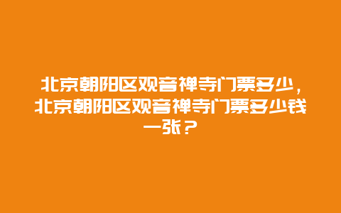 北京朝阳区观音禅寺门票多少，北京朝阳区观音禅寺门票多少钱一张？