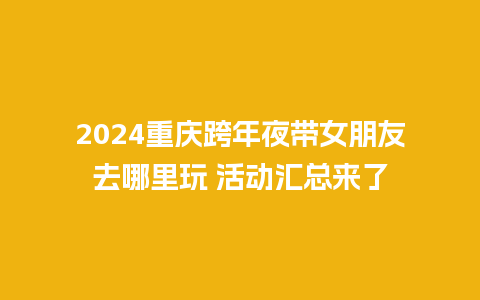 2024重庆跨年夜带女朋友去哪里玩 活动汇总来了