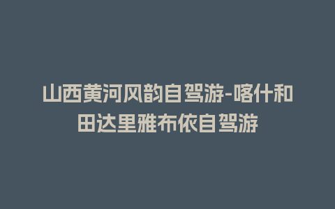 山西黄河风韵自驾游-喀什和田达里雅布依自驾游