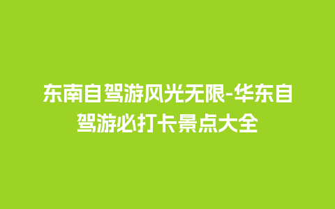 东南自驾游风光无限-华东自驾游必打卡景点大全