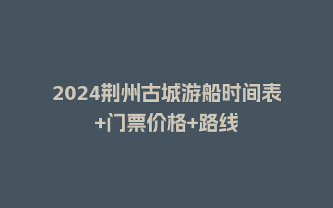 2024荆州古城游船时间表+门票价格+路线