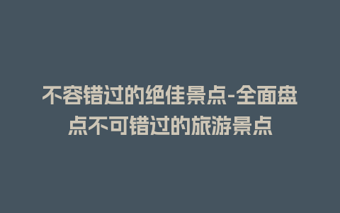 不容错过的绝佳景点-全面盘点不可错过的旅游景点