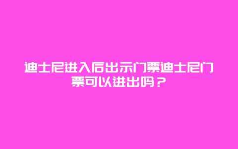 迪士尼进入后出示门票迪士尼门票可以进出吗？