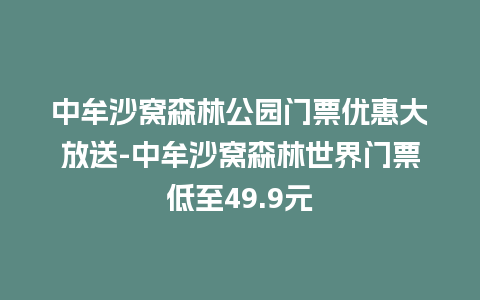 中牟沙窝森林公园门票优惠大放送-中牟沙窝森林世界门票低至49.9元