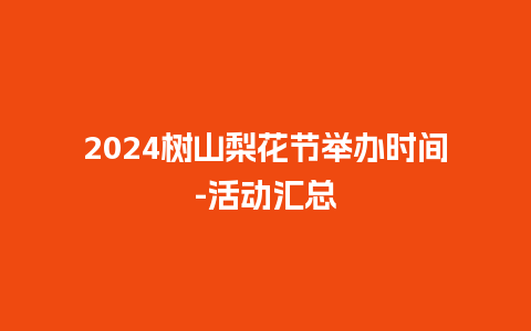 2024树山梨花节举办时间-活动汇总