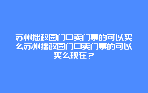 苏州拙政园门口卖门票的可以买么苏州拙政园门口卖门票的可以买么现在？