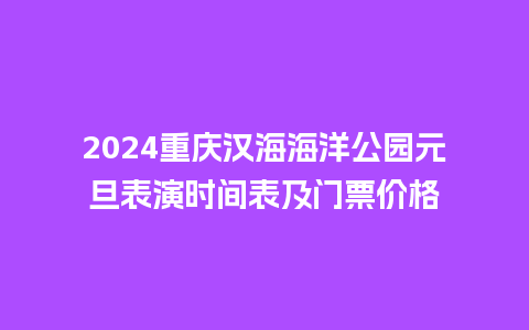 2024重庆汉海海洋公园元旦表演时间表及门票价格