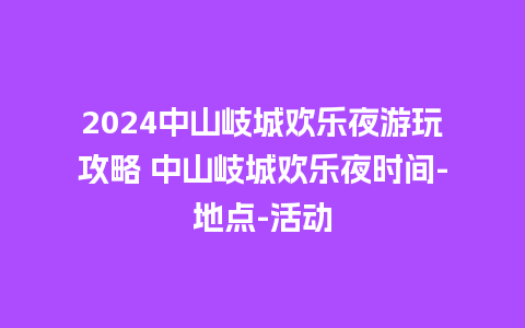 2024中山岐城欢乐夜游玩攻略 中山岐城欢乐夜时间-地点-活动