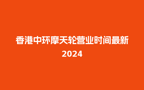 香港中环摩天轮营业时间最新2024