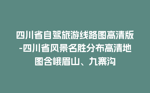 四川省自驾旅游线路图高清版-四川省风景名胜分布高清地图含峨眉山、九寨沟