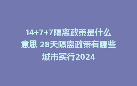 14+7+7隔离政策是什么意思 28天隔离政策有哪些城市实行2024