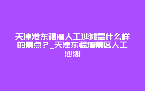 天津港东疆湾人工沙滩是什么样的景点？_天津东疆湾景区人工沙滩