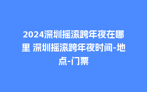 2024深圳摇滚跨年夜在哪里 深圳摇滚跨年夜时间-地点-门票