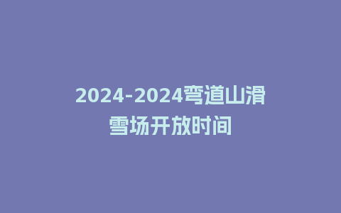 2024-2024弯道山滑雪场开放时间