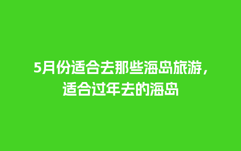 5月份适合去那些海岛旅游，适合过年去的海岛