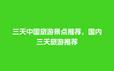 三天中国旅游景点推荐，国内三天旅游推荐