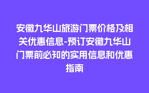 安徽九华山旅游门票价格及相关优惠信息-预订安徽九华山门票前必知的实用信息和优惠指南