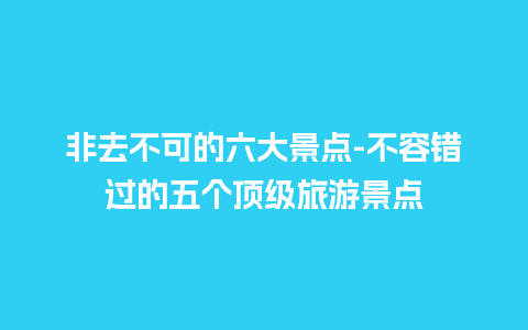 非去不可的六大景点-不容错过的五个顶级旅游景点