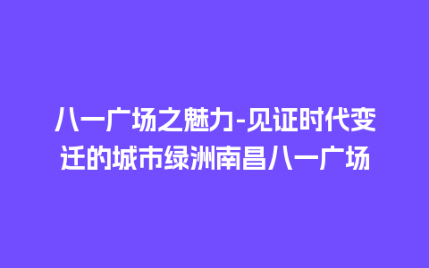 八一广场之魅力-见证时代变迁的城市绿洲南昌八一广场