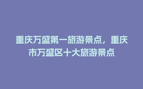 重庆万盛第一旅游景点，重庆市万盛区十大旅游景点