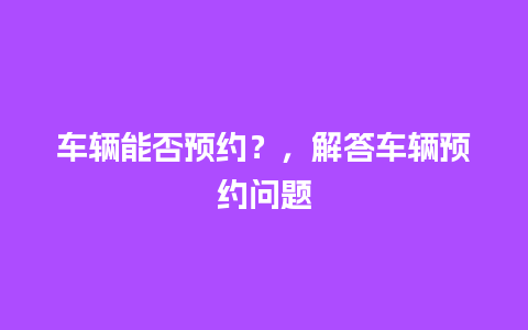 车辆能否预约？，解答车辆预约问题