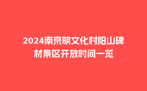 2024南京明文化村阳山碑材景区开放时间一览