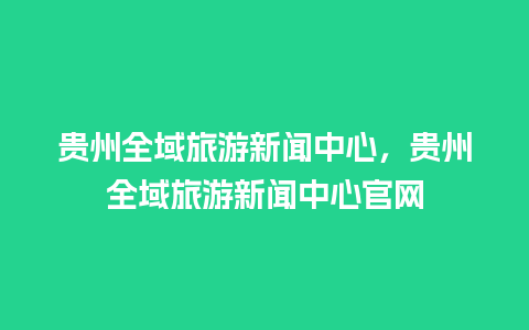 贵州全域旅游新闻中心，贵州全域旅游新闻中心官网