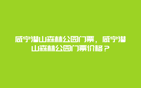 咸宁潜山森林公园门票，咸宁潜山森林公园门票价格？