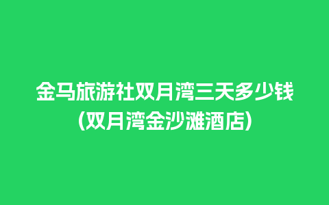 金马旅游社双月湾三天多少钱(双月湾金沙滩酒店)