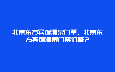 北京东方宾馆温泉门票，北京东方宾馆温泉门票价格？